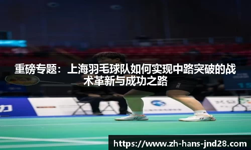 重磅专题：上海羽毛球队如何实现中路突破的战术革新与成功之路